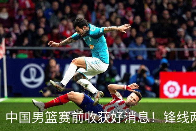 中国男篮赛前收获好消息！锋线两大将有望复出，赢日本概率大增！