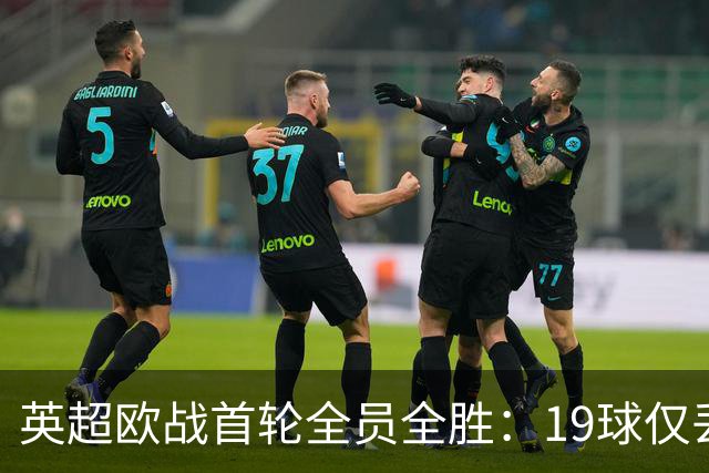 英超欧战首轮全员全胜：19球仅丢4球统治欧洲